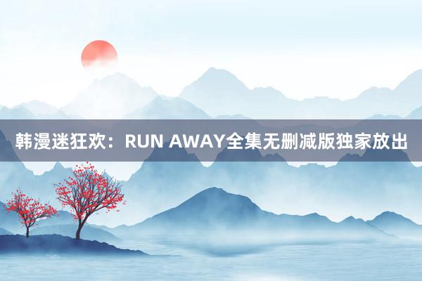 韩漫迷狂欢：RUN AWAY全集无删减版独家放出