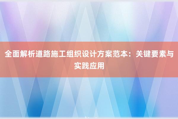 全面解析道路施工组织设计方案范本：关键要素与实践应用