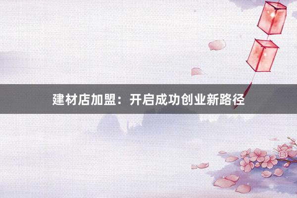 建材店加盟：开启成功创业新路径