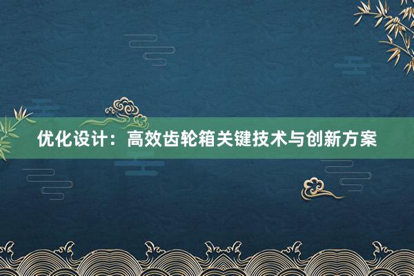 优化设计：高效齿轮箱关键技术与创新方案